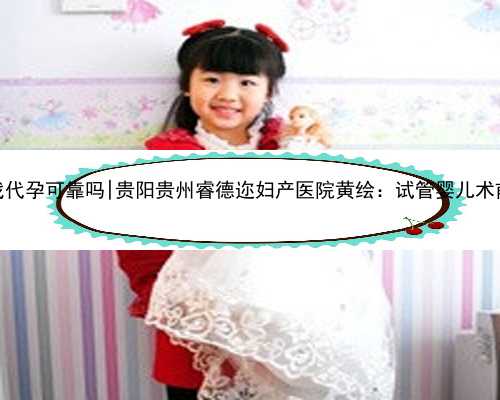 南京想要孩子找代孕可靠吗|贵阳贵州睿德迩妇产医院黄绘：试管婴儿术前需做