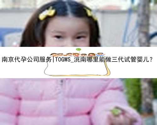 南京代孕公司服务|T0GWS_洮南哪里能做三代试管婴儿？