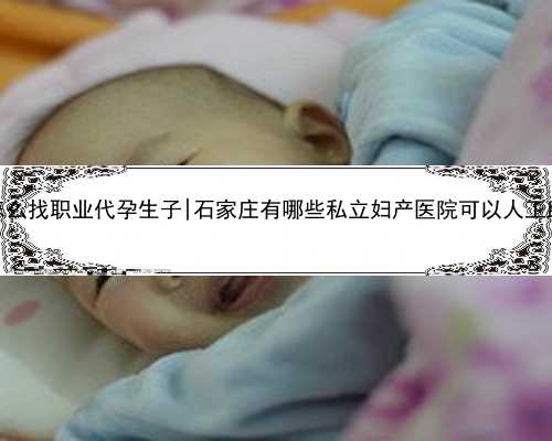 南京怎么找职业代孕生子|石家庄有哪些私立妇产医院可以人工助孕？