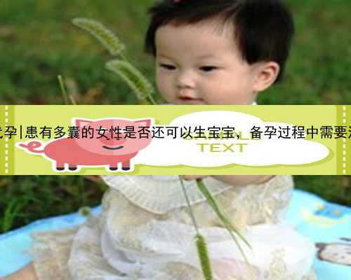 南京农村人代孕|患有多囊的女性是否还可以生宝宝，备孕过程中需要注意些什
