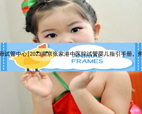 南京世纪代孕供卵试管中心|2023南京张家港中医院试管婴儿指引手册，附助孕成