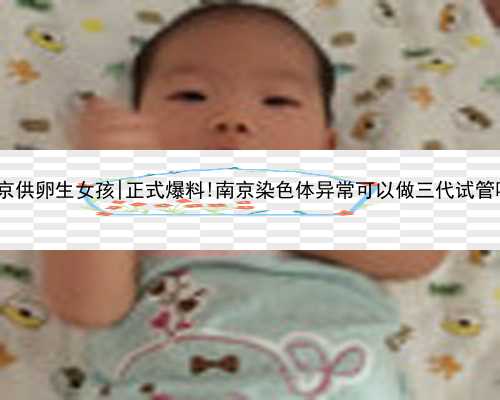 南京供卵生女孩|正式爆料!南京染色体异常可以做三代试管吗?